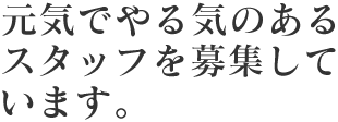 元気でやる気のあるスタッフを募集しています。