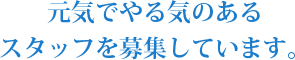 元気でやる気のあるスタッフを募集しています。